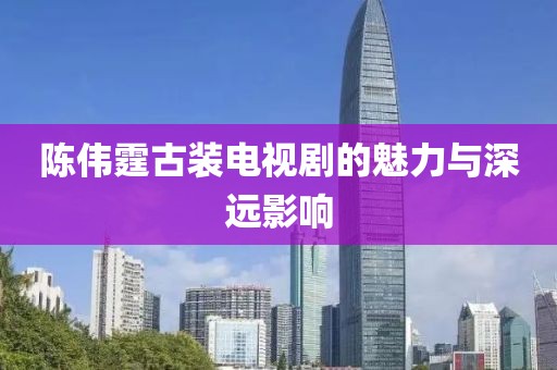 陈伟霆古装电视剧的魅力与深远影响
