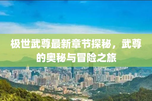 极世武尊最新章节探秘，武尊的奥秘与冒险之旅