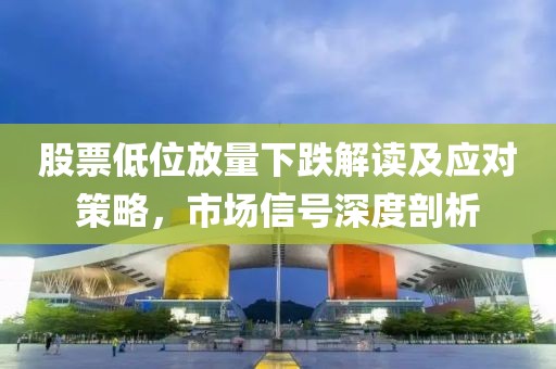 股票低位放量下跌解读及应对策略，市场信号深度剖析