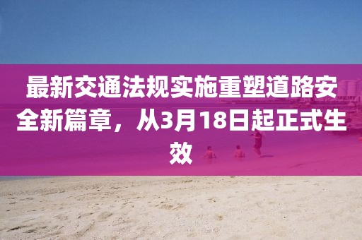 最新交通法规实施重塑道路安全新篇章，从3月18日起正式生效