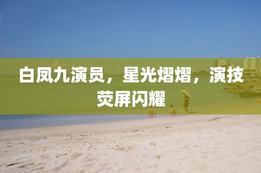 白凤九演员，星光熠熠，演技荧屏闪耀