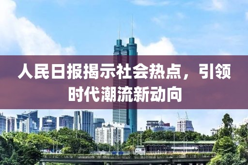 人民日报揭示社会热点，引领时代潮流新动向