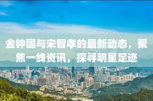 金钟国与宋智孝的最新动态，聚焦一线资讯，探寻明星足迹