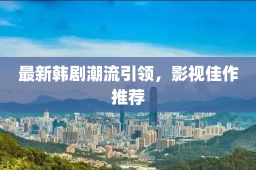 最新韩剧潮流引领，影视佳作推荐