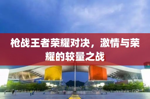 枪战王者荣耀对决，激情与荣耀的较量之战
