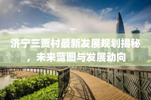 济宁三贾村最新发展规划揭秘，未来蓝图与发展动向