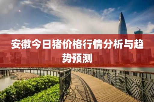 安徽今日猪价格行情分析与趋势预测