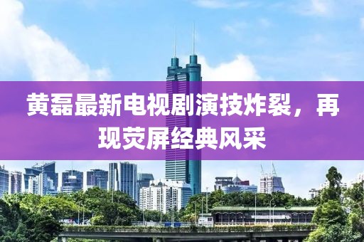 黄磊最新电视剧演技炸裂，再现荧屏经典风采