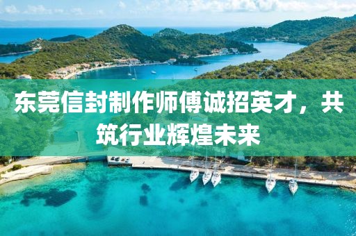 东莞信封制作师傅诚招英才，共筑行业辉煌未来