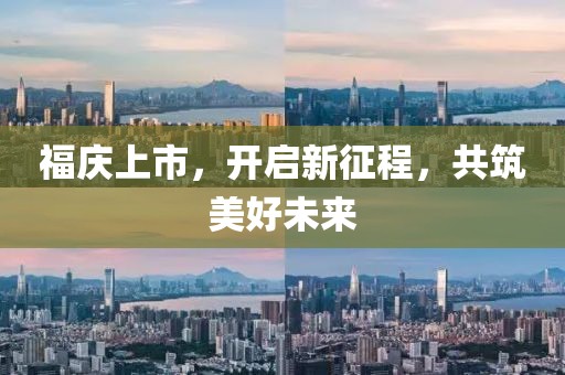 福庆上市，开启新征程，共筑美好未来