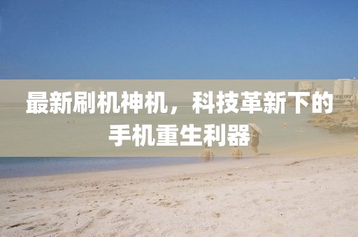 最新刷机神机，科技革新下的手机重生利器