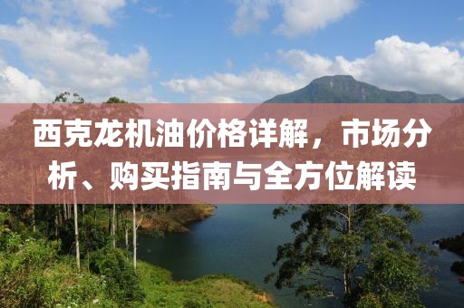 西克龙机油价格详解，市场分析、购买指南与全方位解读
