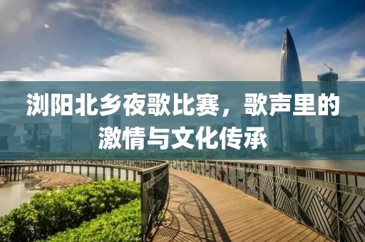 浏阳北乡夜歌比赛，歌声里的激情与文化传承