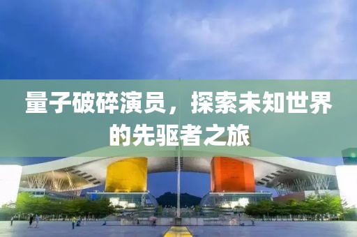 量子破碎演员，探索未知世界的先驱者之旅