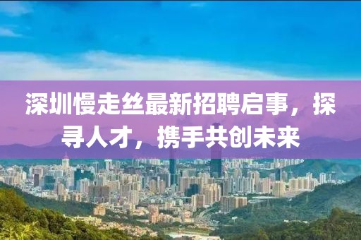 深圳慢走丝最新招聘启事，探寻人才，携手共创未来