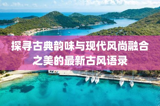 探寻古典韵味与现代风尚融合之美的最新古风语录