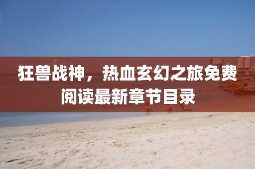 狂兽战神，热血玄幻之旅免费阅读最新章节目录