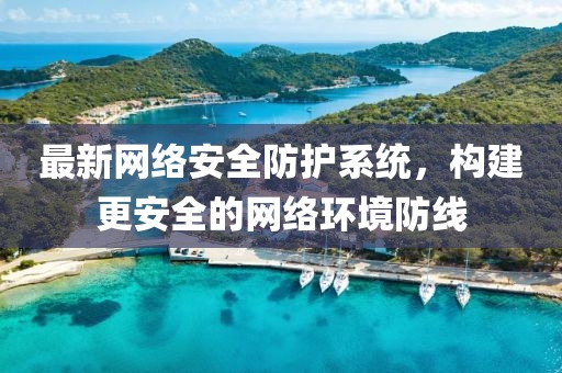 最新网络安全防护系统，构建更安全的网络环境防线