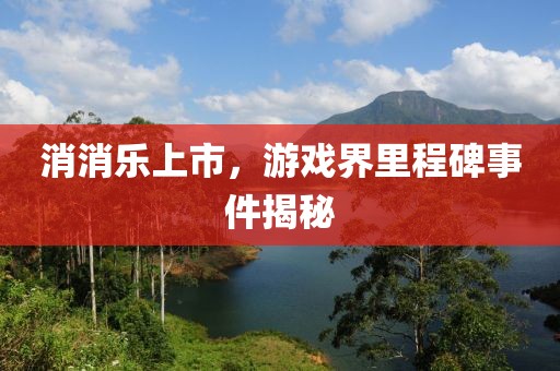 消消乐上市，游戏界里程碑事件揭秘