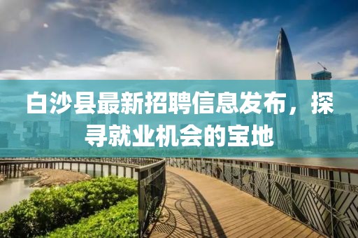白沙县最新招聘信息发布，探寻就业机会的宝地
