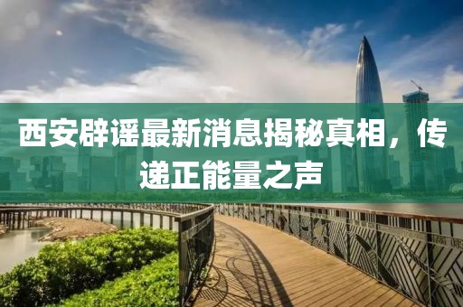 西安辟谣最新消息揭秘真相，传递正能量之声