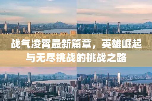 战气凌霄最新篇章，英雄崛起与无尽挑战的挑战之路