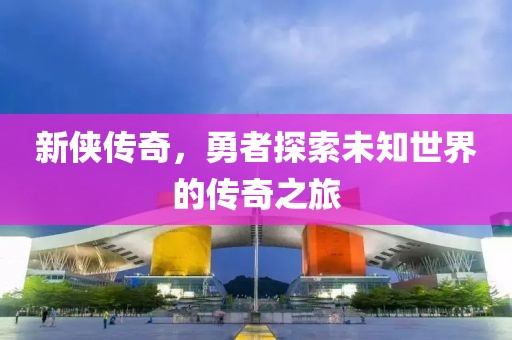 新侠传奇，勇者探索未知世界的传奇之旅