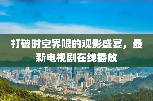 打破时空界限的观影盛宴，最新电视剧在线播放