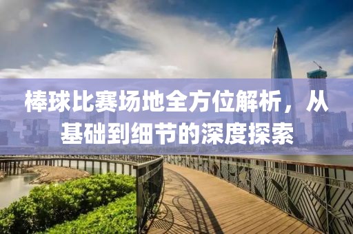 棒球比赛场地全方位解析，从基础到细节的深度探索