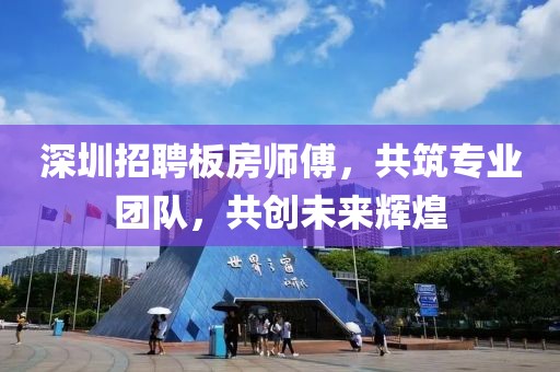 深圳招聘板房师傅，共筑专业团队，共创未来辉煌