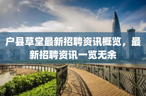 户县草堂最新招聘资讯概览，最新招聘资讯一览无余