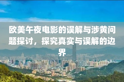 欧美午夜电影的误解与涉黄问题探讨，探究真实与误解的边界