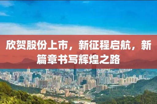 欣贺股份上市，新征程启航，新篇章书写辉煌之路