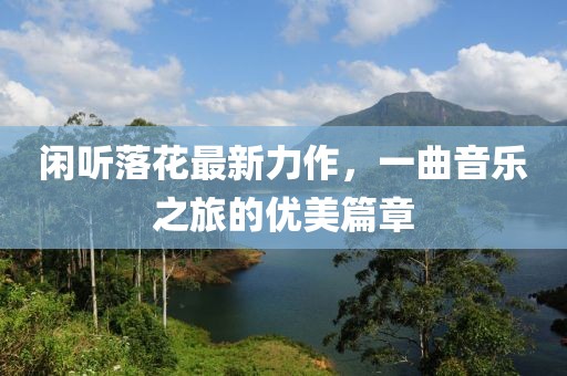 闲听落花最新力作，一曲音乐之旅的优美篇章