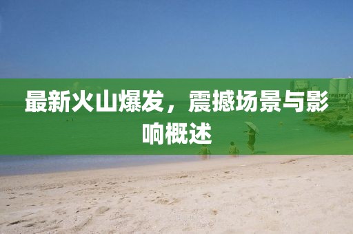 最新火山爆发，震撼场景与影响概述