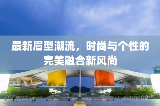 最新眉型潮流，时尚与个性的完美融合新风尚