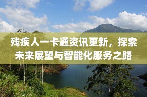 残疾人一卡通资讯更新，探索未来展望与智能化服务之路