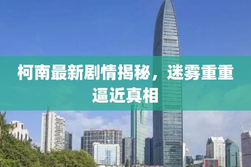 柯南最新剧情揭秘，迷雾重重逼近真相