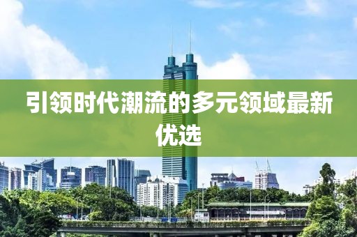 引领时代潮流的多元领域最新优选