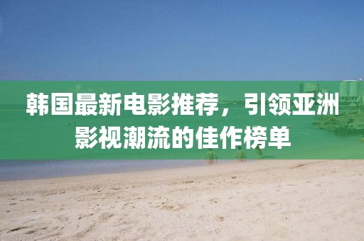 韩国最新电影推荐，引领亚洲影视潮流的佳作榜单