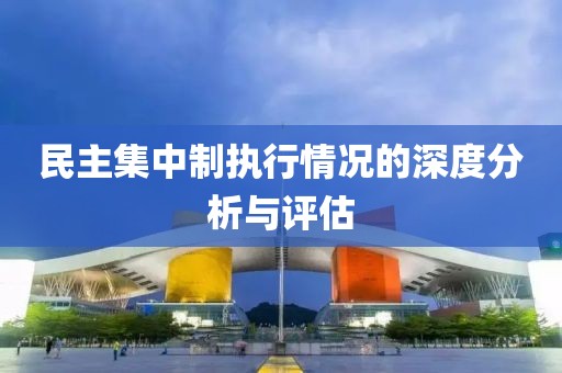 民主集中制执行情况的深度分析与评估