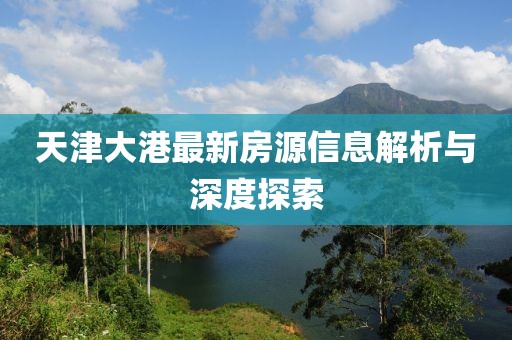 天津大港最新房源信息解析与深度探索