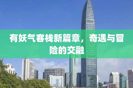 有妖气客栈新篇章，奇遇与冒险的交融