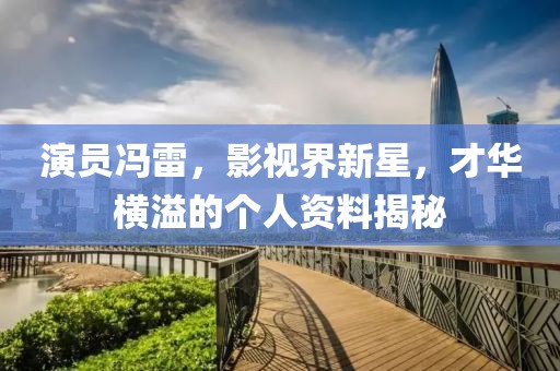 演员冯雷，影视界新星，才华横溢的个人资料揭秘