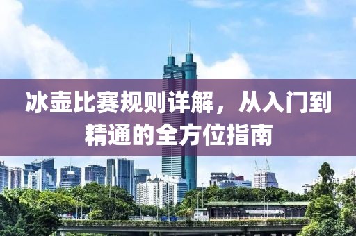 冰壶比赛规则详解，从入门到精通的全方位指南