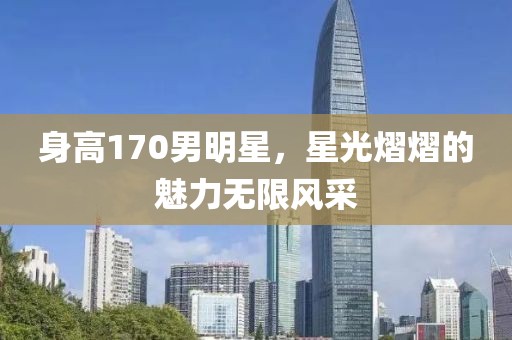 身高170男明星，星光熠熠的魅力无限风采