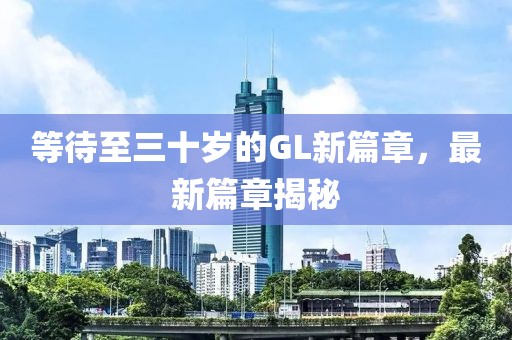 等待至三十岁的GL新篇章，最新篇章揭秘