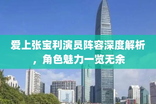 爱上张宝利演员阵容深度解析，角色魅力一览无余