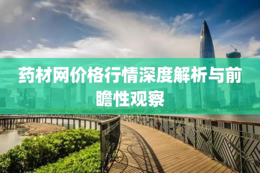 药材网价格行情深度解析与前瞻性观察