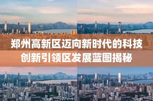 郑州高新区迈向新时代的科技创新引领区发展蓝图揭秘